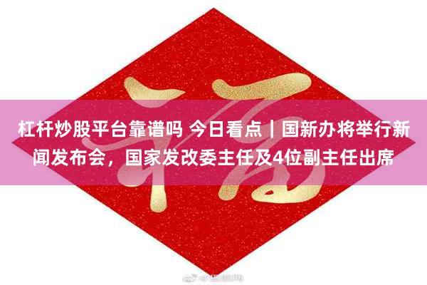 杠杆炒股平台靠谱吗 今日看点｜国新办将举行新闻发布会，国家发改委主任及4位副主任出席