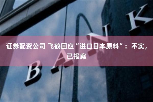 证券配资公司 飞鹤回应“进口日本原料”：不实，已报案