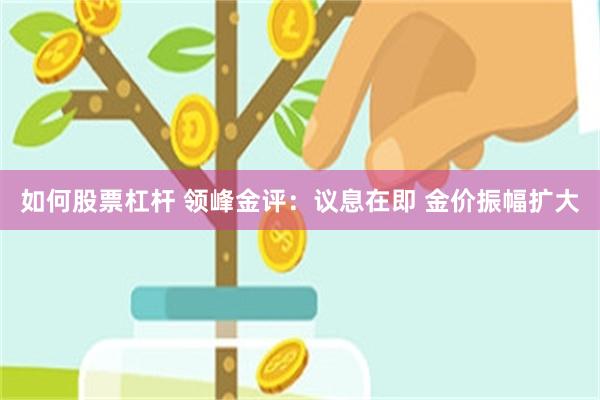 如何股票杠杆 领峰金评：议息在即 金价振幅扩大