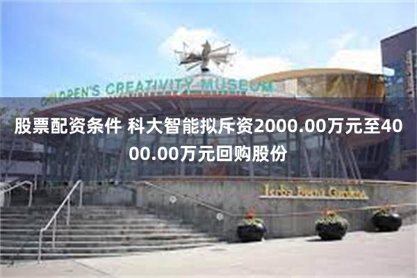 股票配资条件 科大智能拟斥资2000.00万元至4000.00万元回购股份