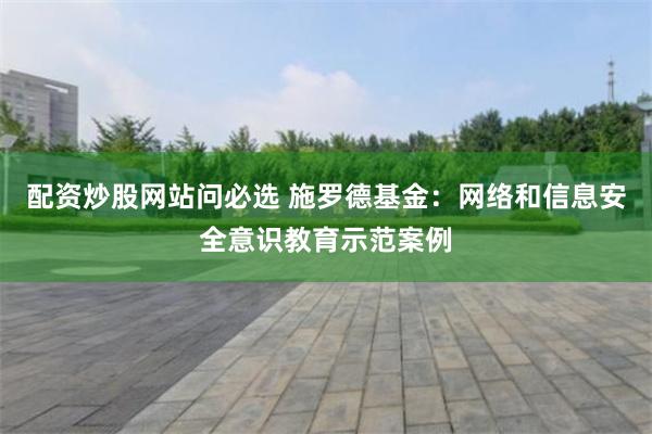 配资炒股网站问必选 施罗德基金：网络和信息安全意识教育示范案例