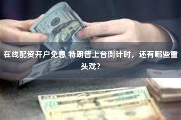 在线配资开户免息 特朗普上台倒计时，还有哪些重头戏？