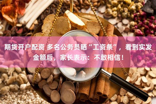 期货开户配资 多名公务员晒“工资条”，看到实发金额后，家长表示：不敢相信！