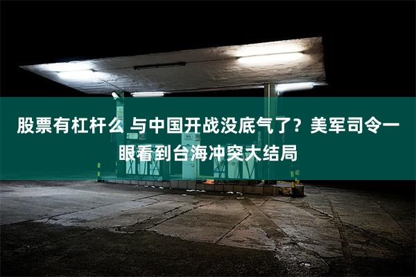 股票有杠杆么 与中国开战没底气了？美军司令一眼看到台海冲突大结局