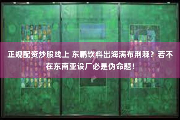 正规配资炒股线上 东鹏饮料出海满布荆棘？若不在东南亚设厂必是伪命题！