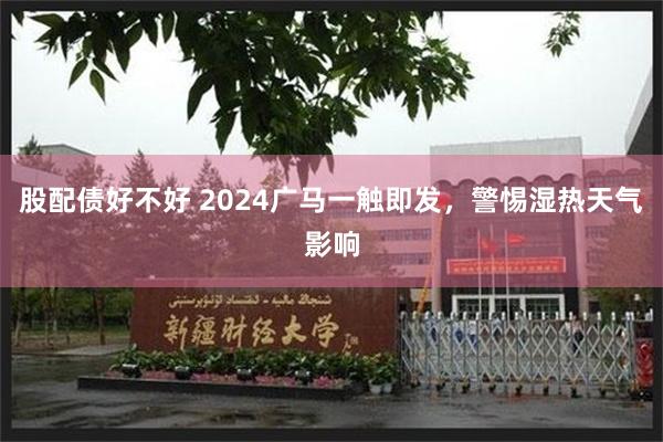 股配债好不好 2024广马一触即发，警惕湿热天气影响