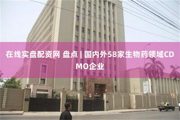 在线实盘配资网 盘点 | 国内外58家生物药领域CDMO企业