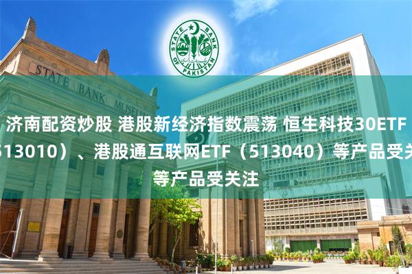 济南配资炒股 港股新经济指数震荡 恒生科技30ETF（513010）、港股通互联网ETF（513040）等产品受关注