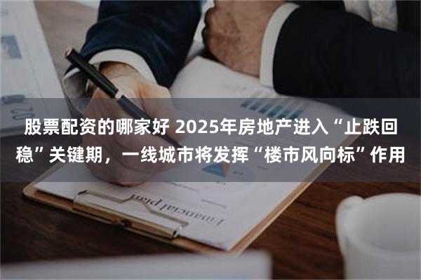 股票配资的哪家好 2025年房地产进入“止跌回稳”关键期，一线城市将发挥“楼市风向标”作用