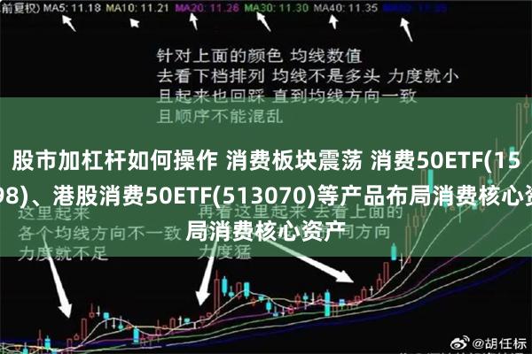 股市加杠杆如何操作 消费板块震荡 消费50ETF(159798)、港股消费50ETF(513070)等产品布局消费核心资产