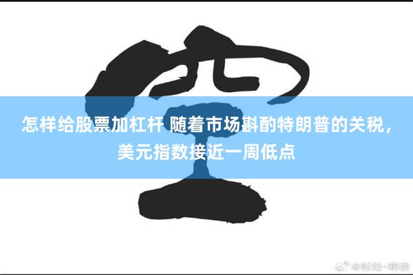 怎样给股票加杠杆 随着市场斟酌特朗普的关税，美元指数接近一周低点