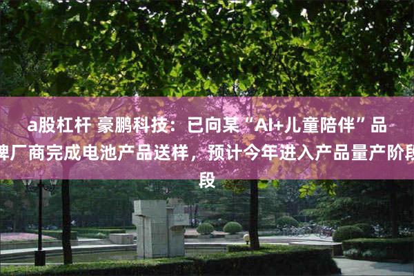 a股杠杆 豪鹏科技：已向某“AI+儿童陪伴”品牌厂商完成电池产品送样，预计今年进入产品量产阶段