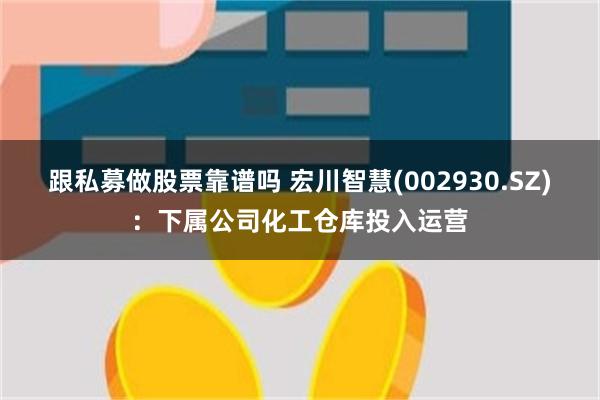 跟私募做股票靠谱吗 宏川智慧(002930.SZ)：下属公司化工仓库投入运营