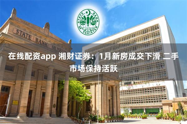 在线配资app 湘财证券：1月新房成交下滑 二手市场保持活跃