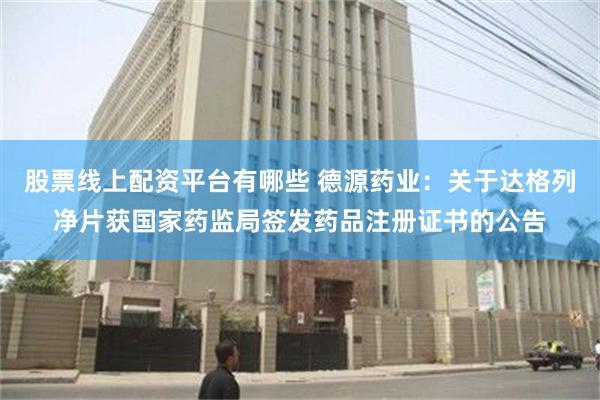 股票线上配资平台有哪些 德源药业：关于达格列净片获国家药监局签发药品注册证书的公告