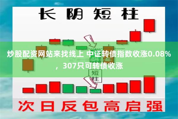 炒股配资网站来找线上 中证转债指数收涨0.08%，307只可转债收涨