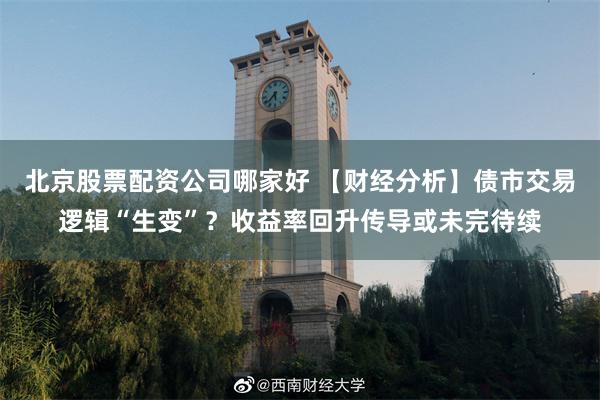 北京股票配资公司哪家好 【财经分析】债市交易逻辑“生变”？收益率回升传导或未完待续