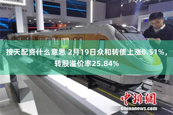 按天配资什么意思 2月19日众和转债上涨0.51%，转股溢价率25.84%