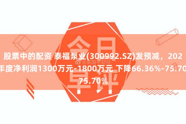 股票中的配资 泰福泵业(300992.SZ)发预减，2024年度净利润1300万元-1800万元 下降66.36%-75.70%