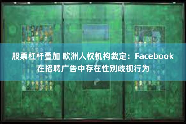 股票杠杆叠加 欧洲人权机构裁定：Facebook在招聘广告中存在性别歧视行为