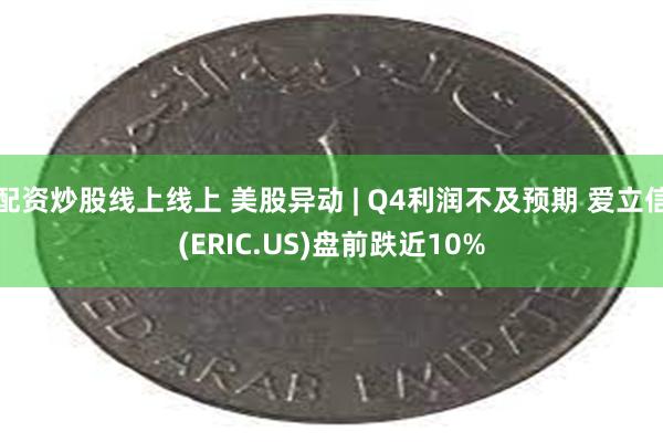 配资炒股线上线上 美股异动 | Q4利润不及预期 爱立信(ERIC.US)盘前跌近10%